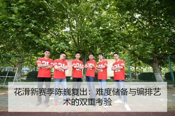 花滑新赛季陈巍复出：难度储备与编排艺术的双重考验