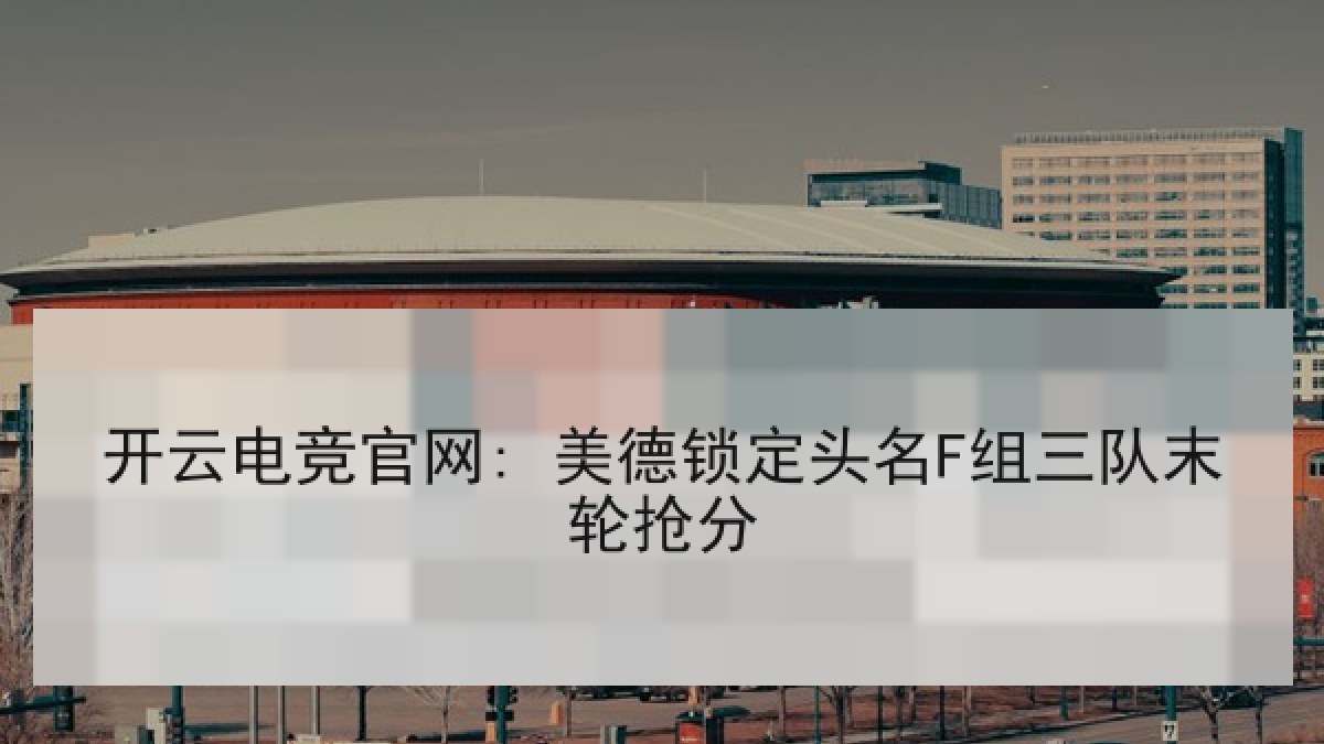 开云电竞官网: 美德锁定头名F组三队末轮抢分 开云电竞官网: 美德锁定头名F组三队末轮抢分