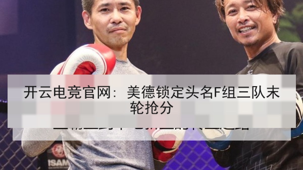 开云电竞官网: 美德锁定头名F组三队末轮抢分