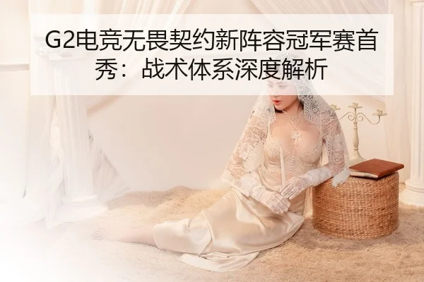 G2电竞无畏契约新阵容冠军赛首秀：战术体系深度解析