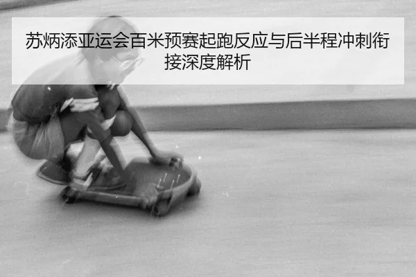 苏炳添亚运会百米预赛起跑反应与后半程冲刺衔接深度解析