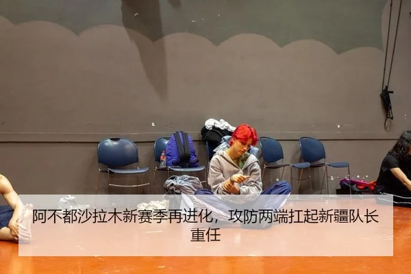 阿不都沙拉木新赛季再进化，攻防两端扛起新疆队长重任