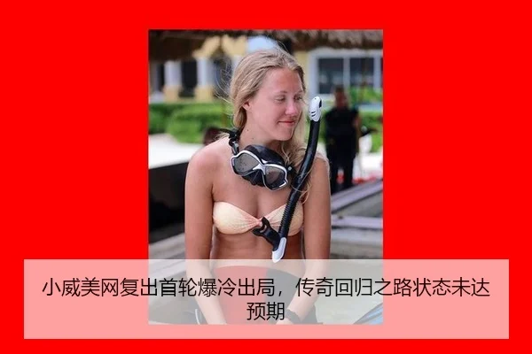 小威美网复出首轮爆冷出局，传奇回归之路状态未达预期
