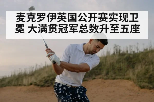 麦克罗伊英国公开赛实现卫冕 大满贯冠军总数升至五座