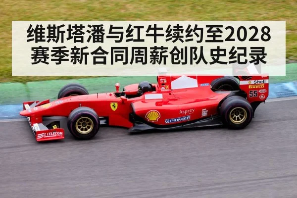 维斯塔潘与红牛续约至2028赛季新合同周薪创队史纪录