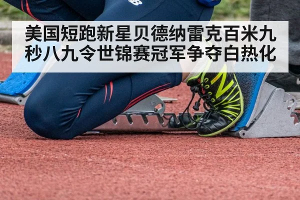 美国短跑新星贝德纳雷克百米九秒八九令世锦赛冠军争夺白热化