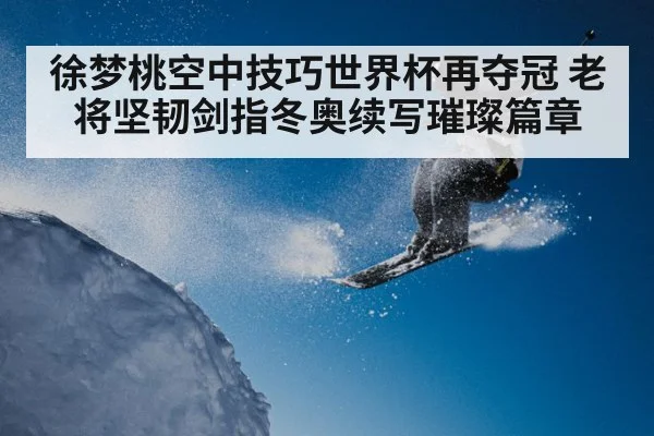 徐梦桃空中技巧世界杯再夺冠 老将坚韧剑指冬奥续写璀璨篇章