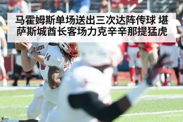马霍姆斯单场送出三次达阵传球 堪萨斯城酋长客场力克辛辛那提猛虎