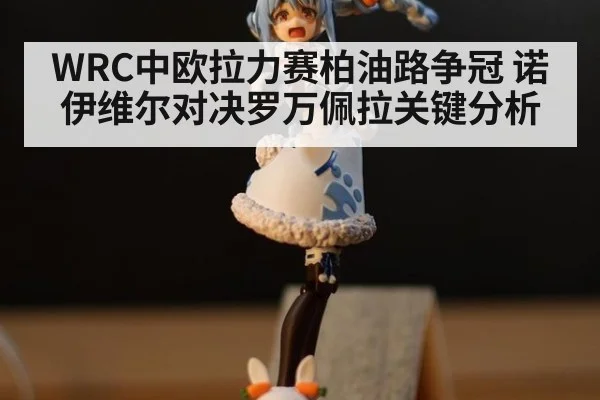WRC中欧拉力赛柏油路争冠 诺伊维尔对决罗万佩拉关键分析